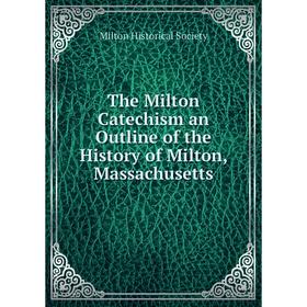 

Книга The Milton Catechism an Outline of the History of Milton, Massachusetts