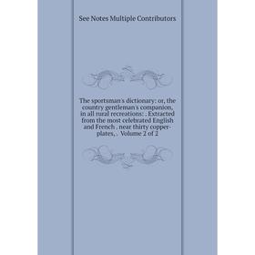 

Книга The sportsman's dictionary: or, the country gentleman's companion, in all rural recreations:. Extracted from the most celebrated English and Fre
