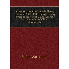 

Книга A sermon, preached at Windham, November 29th, 1803: being the day of the execution of Caleb Adams, for the murder of Oliver Woodworth.