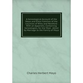 

Книга A Genealogical Account of the Mayo and Elton Families of the Counties of Wilts and Hereford: With an Appendix, Containing Genealogies, for the M