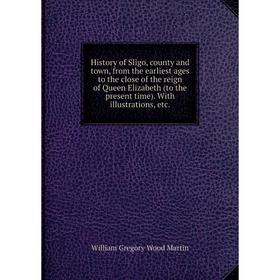 

Книга History of Sligo, county and town, from the earliest ages to the close of the reign of Queen Elizabeth (to the present time). With illustrations