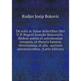 

Книга De solis ac lunae defectibus libri V. P. Rogerii Iosephi Boscovich,. Ibidem autem et astronomiae synopsis, et theoria luminis Newtoniana, et ali