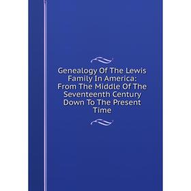 

Книга Genealogy Of The Lewis Family In America: From The Middle Of The Seventeenth Century Down To The Present Time