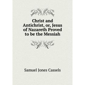 

Книга Christ and Antichrist, or, Jesus of Nazareth Proved to be the Messiah