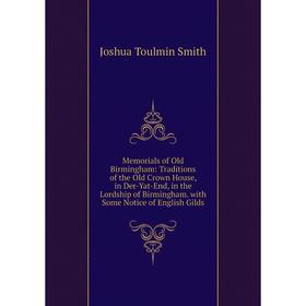 

Книга Memoria ls of Old Birmingham: Traditions of the Old Crown House, in Der-Yat-End, in the Lordship of Birmingham with Some Notice of English Gilds