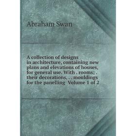 

Книга A collection of designs in architecture, containing new plans and elevations of houses, for general use. With. rooms;. their decorations,.. moul
