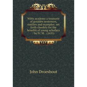 

Книга Witts academy a treasurie of goulden sentences, similies and examples: set forth cheefely for the benefitt of young schollers / by Fr. M.. (1635