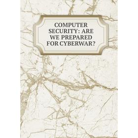 

Книга COMPUTER SECURITY: ARE WE PREPARED FOR CYBERWAR