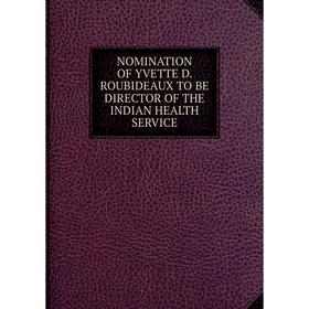 

Книга NOMINATION OF YVETTE D ROUBIDEAUX TO BE DIRECTOR of the INDIAN HEALTH SERVICE
