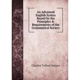 

Книга An Advanced English Syntax Based On the Principles & Requirements of the Grammatical Society