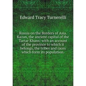 

Книга Russia on the Borders of Asia. Kazan, the ancient capital of the Tartar Khans: with an account of the province to which it belongs, the tribes a