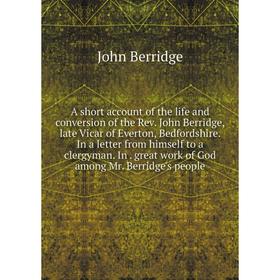 

Книга A short account of the life and conversion of the Rev. John Berridge, late Vicar of Everton, Bedfordshire. In a letter from himself to a clergym