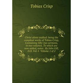 

Книга Christ alone exalted: being the compleat works of Tobias Crisp, Containing fifty-two sermons, in two volumes. To which are now added, notes. By