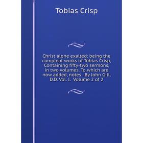 

Книга Christ alone exalted: being the compleat works of Tobias Crisp, Containing fifty-two sermons, in two volumes. To which are now added, notes. By