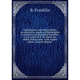 

Книга Experiments and observations on electricity, made at Philadelphia in America, by Benjamin Franklin, L. L. D. and F. R. S. To which are added, le