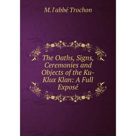

Книга The Oaths, Signs, Ceremonies and Objects of the Ku-Klux Klan: A Full Exposé