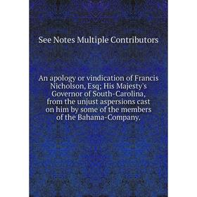 

Книга An apology or vindication of Francis Nicholson, Esq; His Majesty's Governor of South-Carolina, from the unjust aspersions cast on him by some of