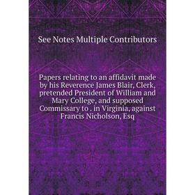 

Книга Papers relating to an affidavit made by his Reverence James Blair, Clerk, pretended President of William and Mary College, and supposed Commissa