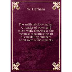 

Книга The artificial clock-maker. A treatise of watch and clock-work, shewing to the meanest capacities the art of calculating numbers to all sorts of