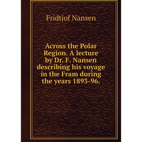 

Книга Across the Polar Region. A lecture by Dr. F. Nansen describing his voyage in the Fram during the years 1893-96.