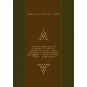

Книга Dictionnaire des hérésies, des erreurs et des schismes: ou, Mémoires pour servir à l'histoire des égarements de l'esprit humain par rapport à la