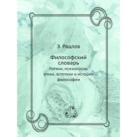 

Философский словарь Логики, психологии, этики, эстетики и истории философии