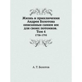 

Жизнь и приключения Андрея Болотова описанныя самим им для своих потомков. Том 4 1738-1795