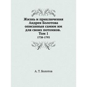 

Жизнь и приключения Андрея Болотова описанныя самим им для своих потомков. Том 1 1738-1793