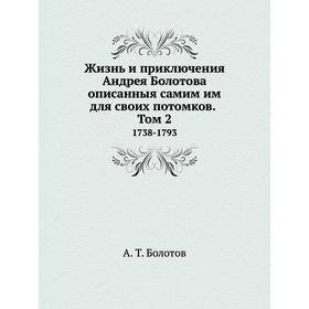 

Жизнь и приключения Андрея Болотова описанныя самим им для своих потомков. Том 2 1738-1793