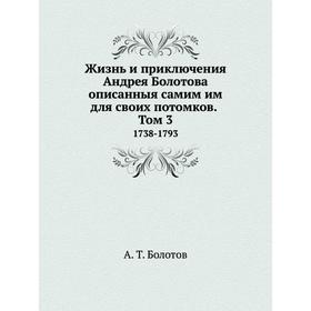 

Жизнь и приключения Андрея Болотова описанныя самим им для своих потомков. Том 3 1738-1793