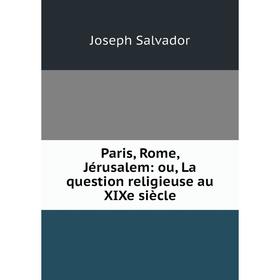 

Книга Paris, Rome, Jérusalem: ou, La question religieuse au XIXe siècle