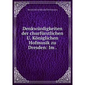 

Книга Denkwürdigkeiten der churfürstlichen U. Königlichen Hofmusik zu Dresden: Im.
