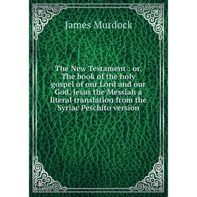 

Книга The New Testament: or, The book of the holy gospel of our Lord and our God, Jesus the Messiah a literal translation from the Syriac Peschito ver