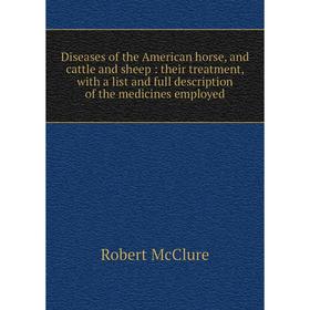 

Книга Diseases of the American horse, and cattle and sheep: their treatment, with a list and full description of the medicines employed