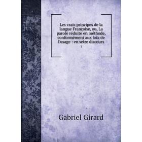 

Книга Les vrais principes de la langue Françoise, ou, La parole réduite en méthode, conformément aux loix de l'usage: en seize discours 1