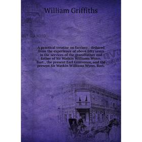 

Книга A practical treatise on farriery: deduced from the experience of above fifty years in the services of the grandfather and father of Sir Watkin W