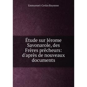 

Книга Étude sur Jérome Savonarole, des Frères prêcheurs: d'après de nouveaux documents