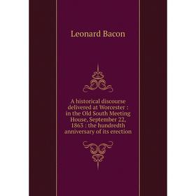 

Книга A historical discourse delivered at Worcester: in the Old South Meeting House, September 22, 1863: the hundredth anniversary of its erection