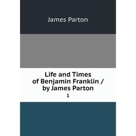 

Книга Life and Times of Benjamin Franklin / by James Parton1