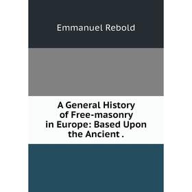 

Книга A General History of Free-masonry in Europe: Based Upon the Ancient.