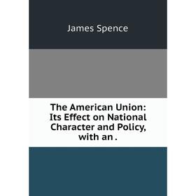

Книга The American Union: Its Effect on National Character and Policy, with an.
