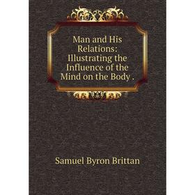 

Книга Man and His Relations: Illustrating the Influence of the Mind on the Body