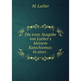 

Книга Die erste Ausgabe von Luther's kleinem Katechismus: In einer.