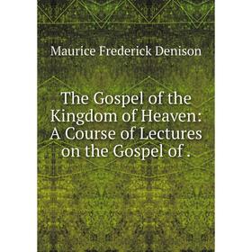 

Книга The Gospel of the Kingdom of Heaven: A Course of Lectures on the Gospel of.
