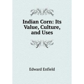 

Книга Indian Corn: Its Value, Culture, and Uses
