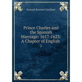 

Книга Prince Charles and the Spanish Marriage: 1617-1623: A Chapter of English. 2
