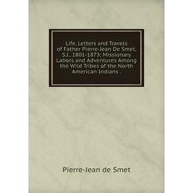 

Книга Life, Letters and Travels of Father Pierre-Jean De Smet, SJ, 1801-1873: Missionary Labors and Adventures Among the Wild Tribes of the North Amer