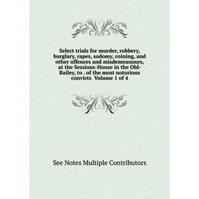 

Книга Select trials for murder, robbery, burglary, rapes, sodomy, coining, and other offences and misdemeanours, at the Sessions-House in the Old-Bail