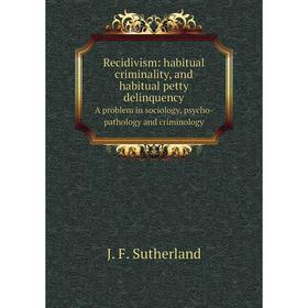 

Книга Recidivism: habitual criminality, and habitual petty delinquency A problem in sociology, psycho-pathology and criminology