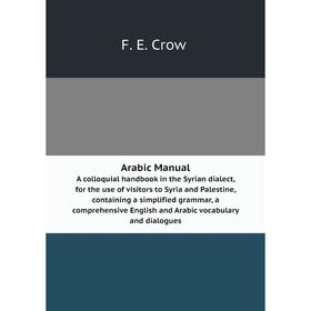 

Книга Arabic Manual A colloquial handbook in the Syrian dialect, for the use of visitors to Syria and Palestine, containing a simplified grammar, a co